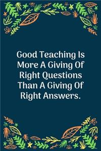 Good Teaching Is More A Giving Of Right Questions Than A Giving Of Right Answers