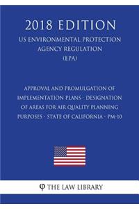 Approval and Promulgation of Implementation Plans - Designation of Areas for Air Quality Planning Purposes - State of California - PM-10 (US Environmental Protection Agency Regulation) (EPA) (2018 Edition)