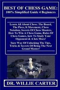 Best of Chess Game: 100% Simplified Guide 4 Beginners: Learn All about Chess: The Board, the Piece, It Movement, Chess Notation, Secrets of Chess Masters, How to Win a Chess Game, Rules of Chess Games, How to Study Your Opponent & a Lots More! Sure