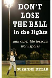 Don't Lose the Ball in the Lights: And other life lessons from sports