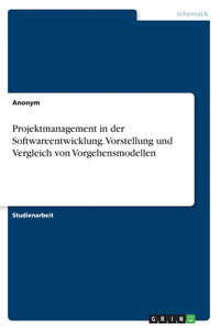 Projektmanagement in der Softwareentwicklung. Vorstellung und Vergleich von Vorgehensmodellen