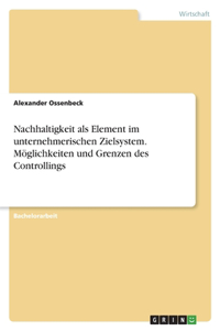 Nachhaltigkeit als Element im unternehmerischen Zielsystem. Möglichkeiten und Grenzen des Controllings