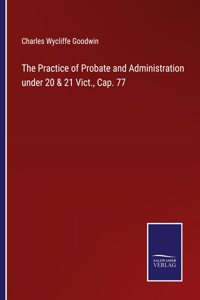 Practice of Probate and Administration under 20 & 21 Vict., Cap. 77