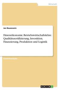 Fitnessökonomie. Betriebswirtschaftslehre. Qualitätszertifizierung, Investition, Finanzierung, Produktion und Logistik