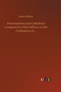 Protestantism and Catholicity Compared in Their Effects on the Civilization of ....