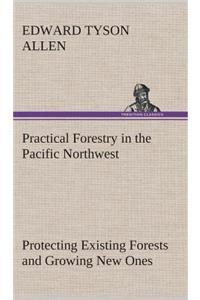 Practical Forestry in the Pacific Northwest Protecting Existing Forests and Growing New Ones, from the Standpoint of the Public and That of the Lumberman, with an Outline of Technical Methods