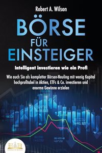 BORSE FUR EINSTEIGER - Intelligent investieren wie ein Profi: Wie auch Sie als kompletter Borsen-Neuling mit wenig Kapital hochprofitabel in Aktien, ETFs & Co. investieren und enorme Gewinne erzielen