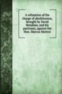 refutation of the charge of abolitionism, brought by David Henshaw, and His partizans, against the Hon. Marcus Morton