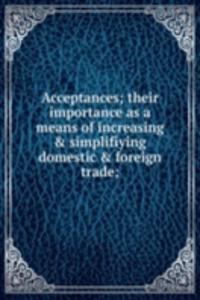 Acceptances; their importance as a means of increasing & simplifiying domestic & foreign trade;