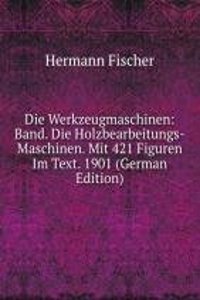 Die Werkzeugmaschinen: Band. Die Holzbearbeitungs-Maschinen. Mit 421 Figuren Im Text. 1901 (German Edition)