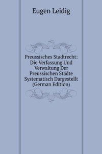 Preussisches Stadtrecht: Die Verfassung Und Verwaltung Der Preussischen Stadte Systematisch Dargestellt (German Edition)