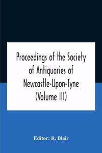 Proceedings Of The Society Of Antiquaries Of Newcastle-Upon-Tyne (Volume Iii)