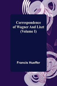 Correspondence of Wagner and Liszt (Volume I)