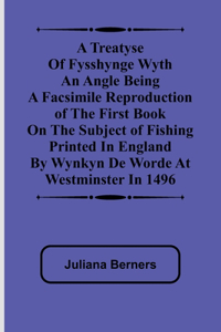 Treatyse of Fysshynge wyth an Angle Being a facsimile reproduction of the first book on the subject of fishing printed in England by Wynkyn de Worde at Westminster in 1496