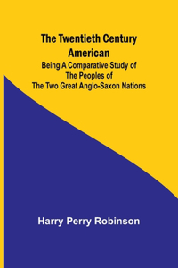 Twentieth Century American Being a Comparative Study of the Peoples of the Two Great Anglo-Saxon Nations