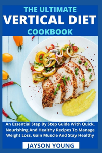 The Ultimate Vertical Diet Cookbook: An Essential Step By Step Guide With Quick, Nourishing And Healthy Recipes To Manage Weight Loss, Gain Muscle And Stay Healthy