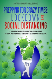 Prepping for Crazy Times: LOCKDOWN AND SOCIAL DISTANCING: A supportive manual to understand flu and germs, to adopt positive mindset habits and stockpile food storage tips.