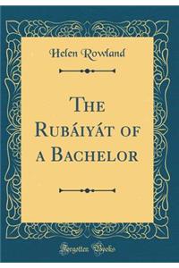 The Rubï¿½iyï¿½t of a Bachelor (Classic Reprint)