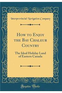 How to Enjoy the Bay Chaleur Country: The Ideal Holiday Land of Eastern Canada (Classic Reprint)