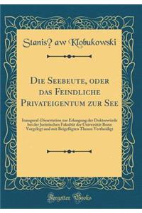 Die Seebeute, Oder Das Feindliche Privateigentum Zur See: Inaugural-Dissertation Zur Erlangung Der DoktorwÃ¼rde Bei Der Juristischen FakultÃ¤t Der UniversitÃ¤t Bonn Vorgelegt Und Mit BeigefÃ¼gten Thesen Vertheidigt (Classic Reprint)