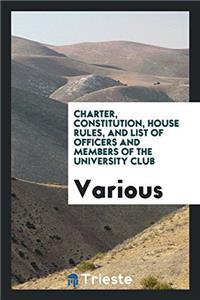 Charter, Constitution, House Rules, and List of Officers and Members of the University Club