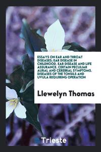 Essays on Ear and Throat Diseases; Ear Disease in Childhood. Ear Disease and Life Assurance. Certain Peculiar Aural and Cerebral Symptoms. Diseases of the Tonsils and Uvula Requiring Operation