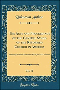 The Acts and Proceedings of the General Synod of the Reformed Church in America, Vol. 12: Embracing the Period From June 1870 to June 1873, Inclusive (Classic Reprint)