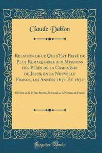 Relation de ce Qui s'Est Passé de Plus Remarquable aux Missions des Peres de la Compagnie de Jesus, en la Nouvelle France, les Années 1671 Et 1672: Envoyée au R. P. Jean Pinette, Provincial de la Province de France (Classic Reprint)