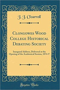 Clongowes Wood College Historical Debating Society: Inaugural Address, Delivered at the Opening of the Academical Session, 1874-5' (Classic Reprint)