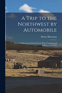 Trip to the Northwest by Automobile; Touring Yellowstone Park & Glacier Park, Camping and Fishing on the Way