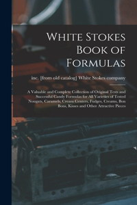 White Stokes Book of Formulas; a Valuable and Complete Collection of Original Tests and Successful Candy Formulas for all Varieties of Tested Nougats, Caramels, Cream Centers, Fudges, Creams, bon Bons, Kisses and Other Attractive Pieces
