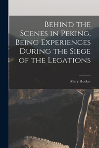 Behind the Scenes in Peking, Being Experiences During the Siege of the Legations