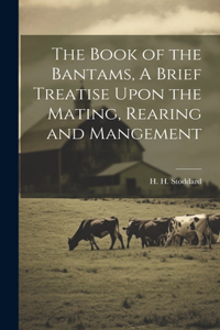 Book of the Bantams, A Brief Treatise Upon the Mating, Rearing and Mangement