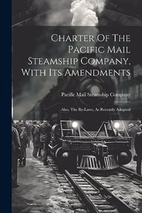 Charter Of The Pacific Mail Steamship Company, With Its Amendments