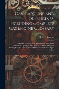 Gas, Gasoline and oil Engines, Including Complete gas Engine Glossary; a Simple, Practical and Comprehensive Book on the Construction, Operation and Repair of all Kinds of Engines. Dealing With the Various Parts in Detail, and the Various Types of