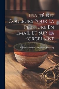 Traité Des Couleurs Pour La Peinture En Émail Et Sur La Porcelaine