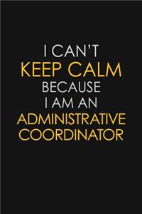 I Can't Keep Calm Because I Am An Administrative Coordinator