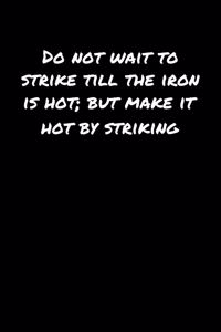 Do Not Wait To Strike Till The Iron Is Hot But Make It Hot By Striking