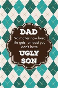 Dad no matter how hard life gets, at least you don't have ugly son