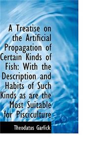 A Treatise on the Artificial Propagation of Certain Kinds of Fish: With the Description and Habits O