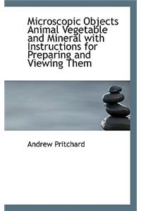 Microscopic Objects Animal Vegetable and Mineral with Instructions for Preparing and Viewing Them