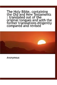 The Holy Bible, Containing the Old and New Testaments: Translated Out of the Original Tongues and W: Translated Out of the Original Tongues and W