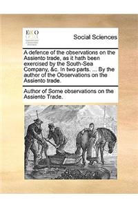 A Defence of the Observations on the Assiento Trade, as It Hath Been Exercised by the South-Sea Company, &C. in Two Parts. ... by the Author of the Observations on the Assiento Trade.