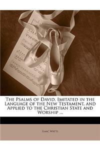 The Psalms of David, Imitated in the Language of the New Testament, and Applied to the Christian State and Worship ...