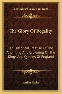 Glory of Regality: An Historical Treatise of the Anointing and Crowning of the Kings and Queens of England