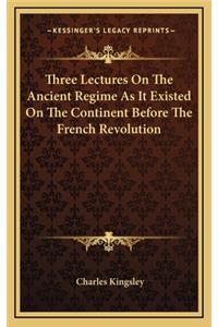 Three Lectures on the Ancient Regime as It Existed on the Continent Before the French Revolution