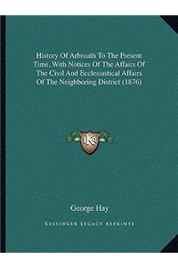 History Of Arbroath To The Present Time, With Notices Of The Affairs Of The Civil And Ecclesiastical Affairs Of The Neighboring District (1876)