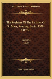 Registers Of The Parishes Of St. Mary, Reading, Berks, 1538-1812 V1