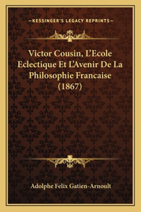 Victor Cousin, L'Ecole Eclectique Et L'Avenir de La Philosophie Francaise (1867)