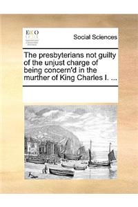 The presbyterians not guilty of the unjust charge of being concern'd in the murther of King Charles I. ...